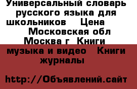 Универсальный словарь русского языка для школьников  › Цена ­ 2 150 - Московская обл., Москва г. Книги, музыка и видео » Книги, журналы   